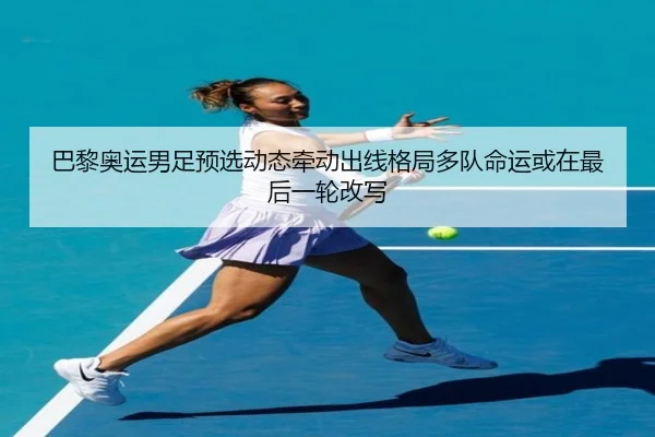 巴黎奥运男足预选动态牵动出线格局多队命运或在最后一轮改写（Kaiyun）