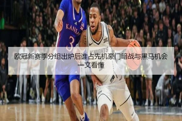 欧冠新赛季分组出炉后谁占先机豪门暗战与黑马机会一文看懂（Kering）